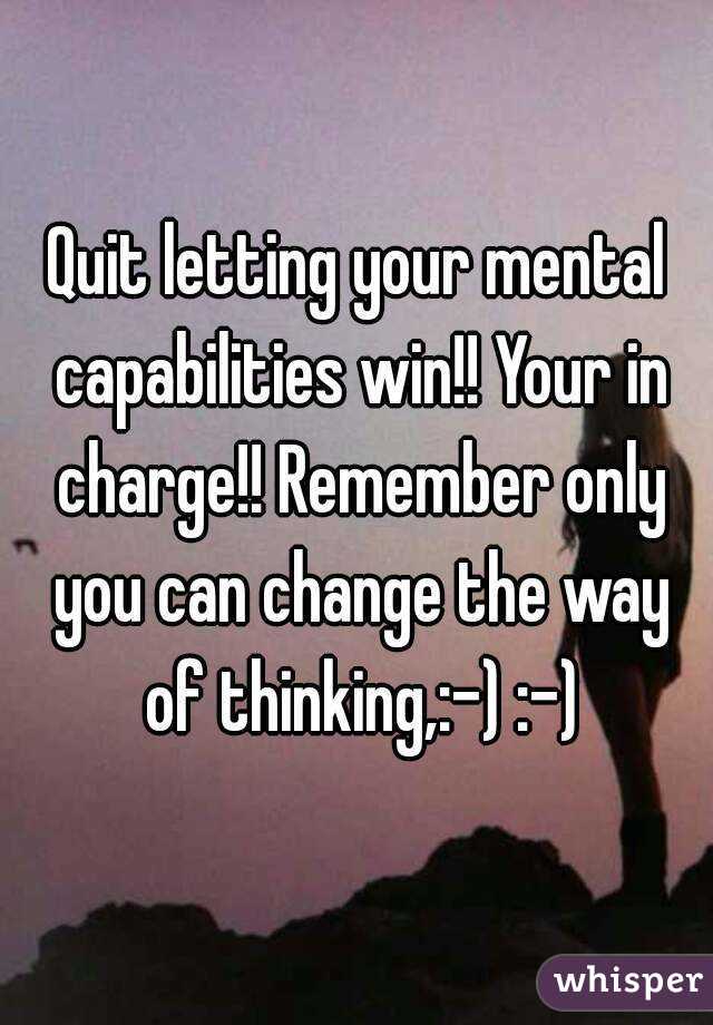 Quit letting your mental capabilities win!! Your in charge!! Remember only you can change the way of thinking,:-) :-)