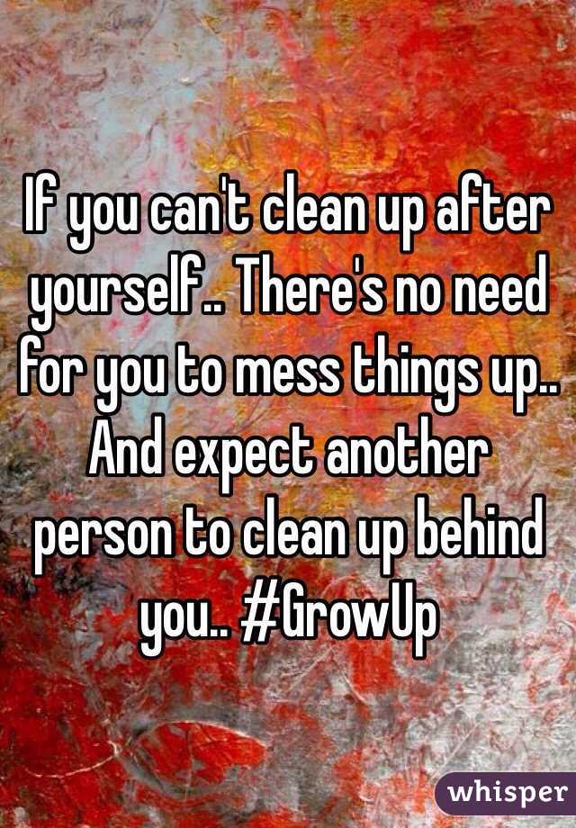 If you can't clean up after yourself.. There's no need for you to mess things up.. And expect another person to clean up behind you.. #GrowUp