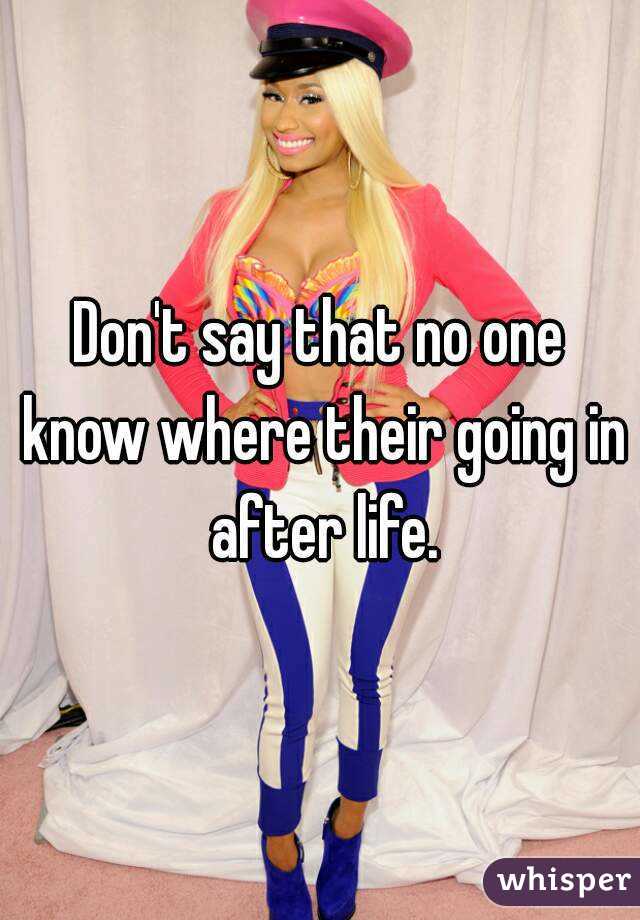 Don't say that no one know where their going in after life.