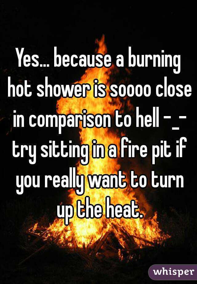 Yes... because a burning hot shower is soooo close in comparison to hell -_- try sitting in a fire pit if you really want to turn up the heat.