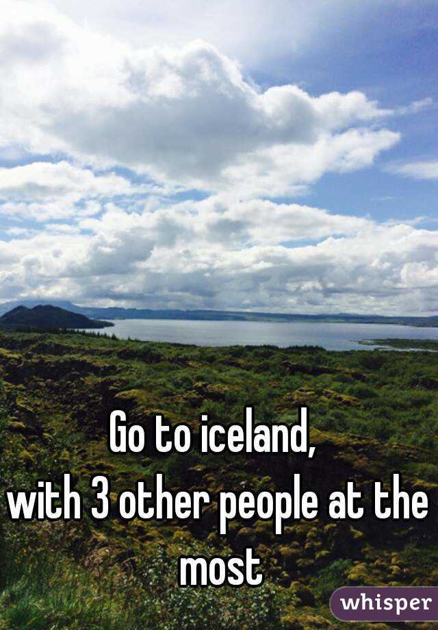 Go to iceland, 
with 3 other people at the most