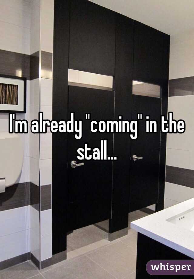I'm already "coming" in the stall...