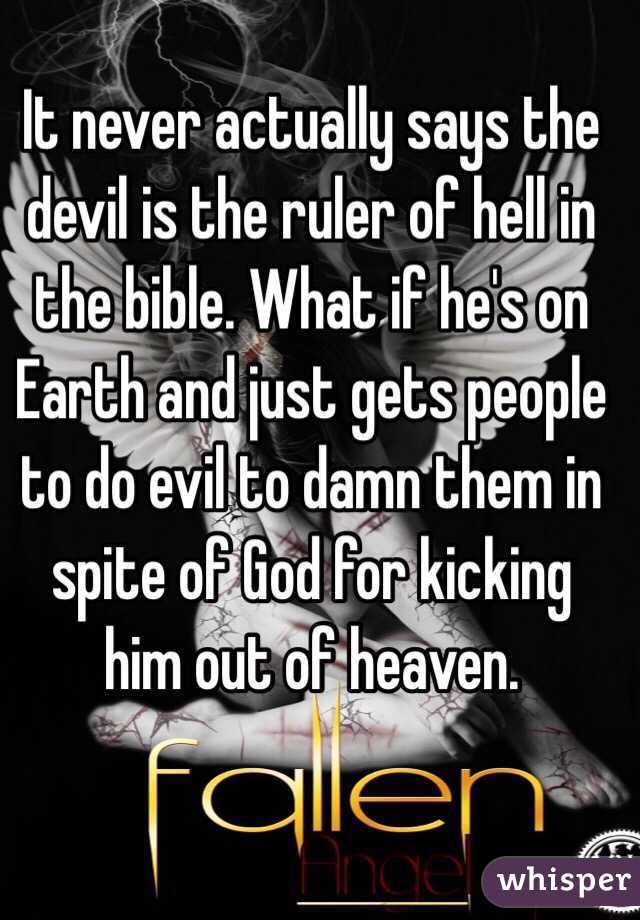 It never actually says the devil is the ruler of hell in the bible. What if he's on Earth and just gets people to do evil to damn them in spite of God for kicking him out of heaven. 