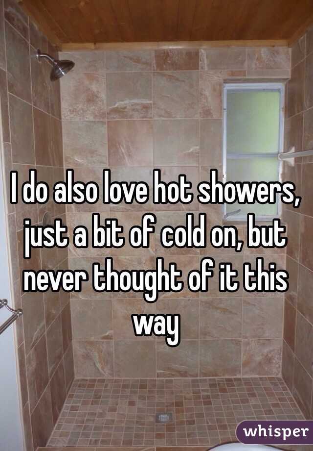 I do also love hot showers, just a bit of cold on, but never thought of it this way 