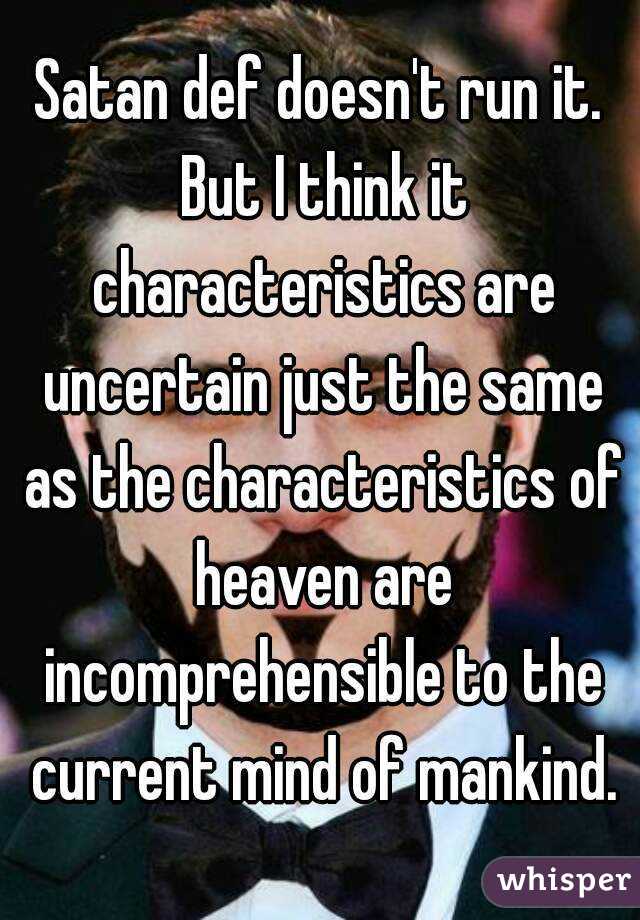 Satan def doesn't run it. But I think it characteristics are uncertain just the same as the characteristics of heaven are incomprehensible to the current mind of mankind.