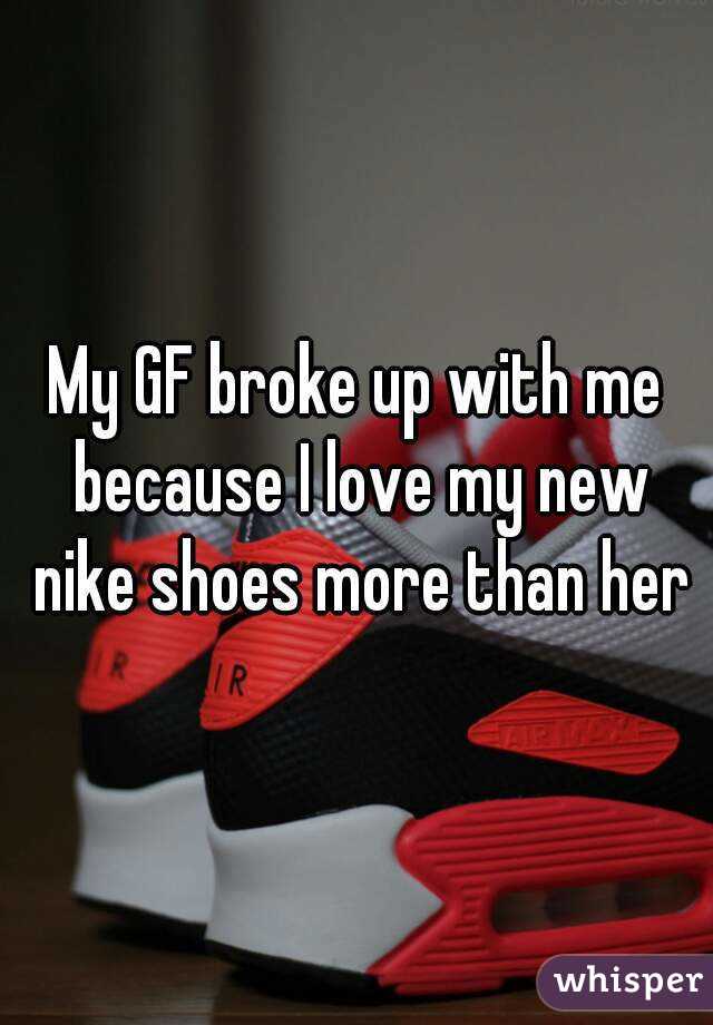 My GF broke up with me because I love my new nike shoes more than her