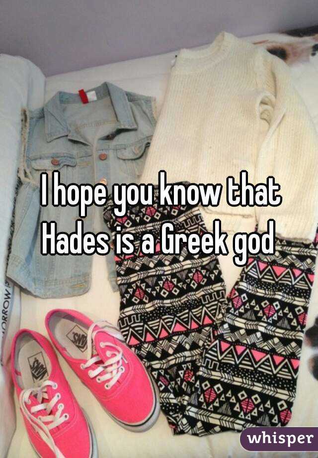  I hope you know that Hades is a Greek god 