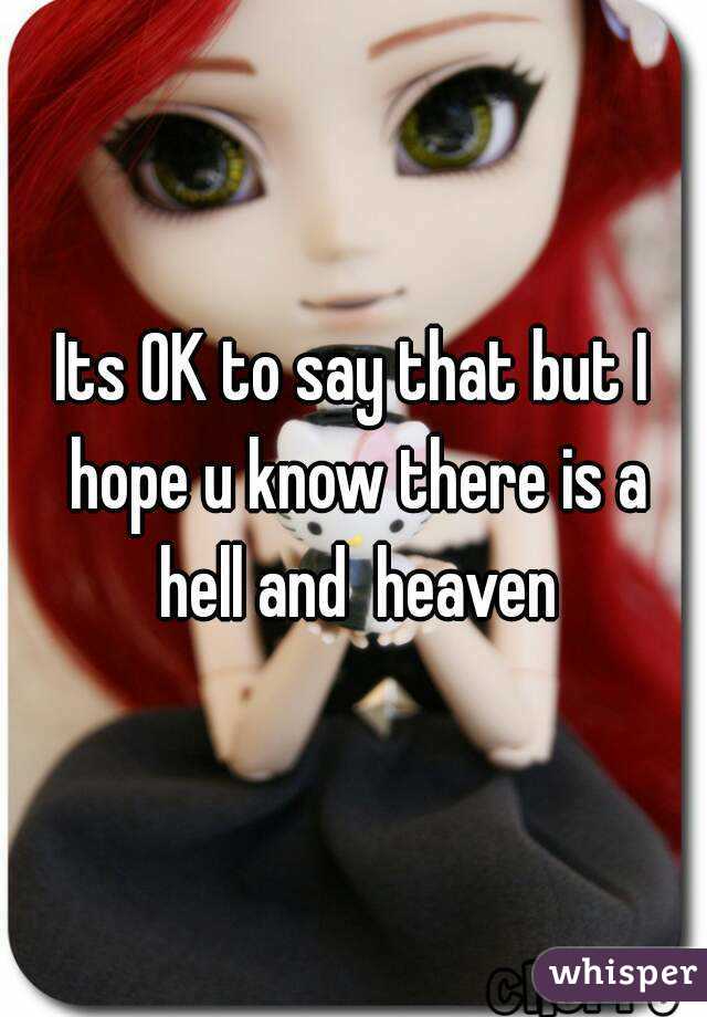 Its OK to say that but I hope u know there is a hell and  heaven