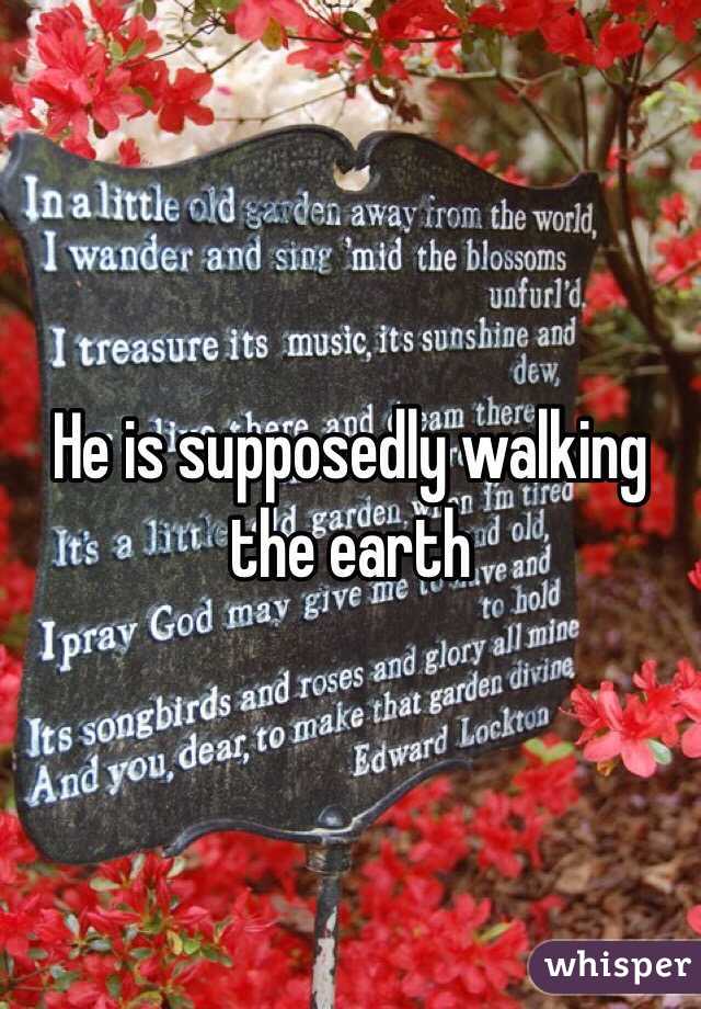 He is supposedly walking the earth 