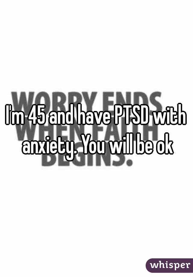 I'm 45 and have PTSD with anxiety. You will be ok