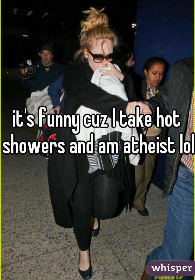 it's funny cuz I take hot showers and am atheist lol 