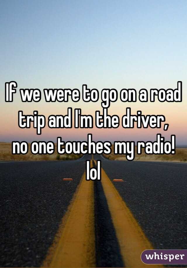 If we were to go on a road trip and I'm the driver, 
no one touches my radio! 
lol