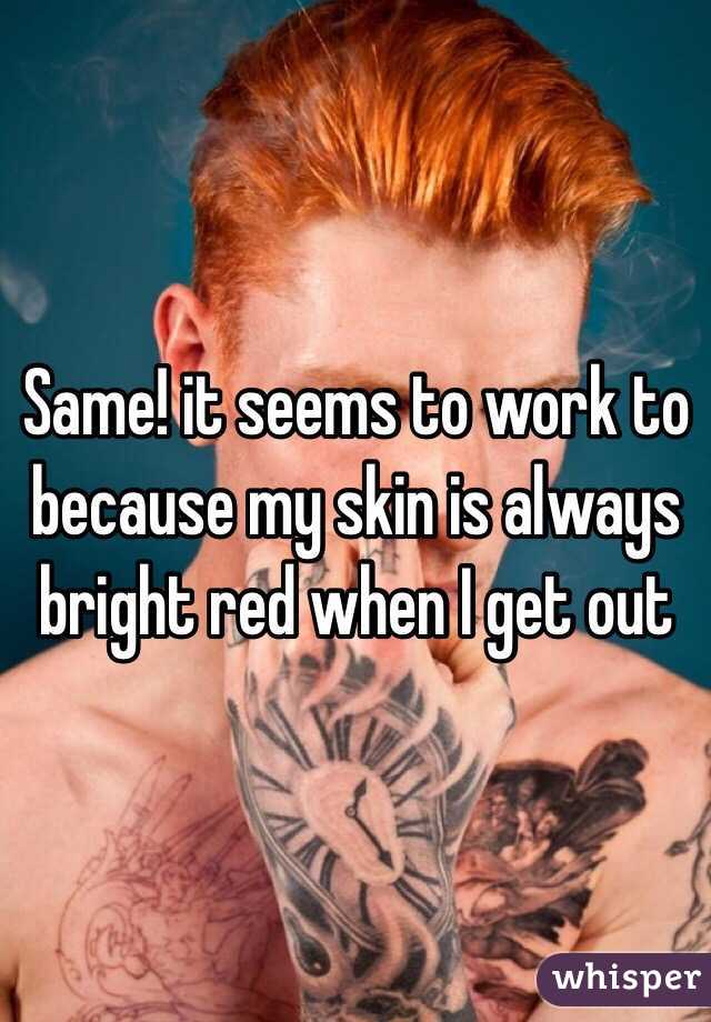 Same! it seems to work to because my skin is always bright red when I get out 