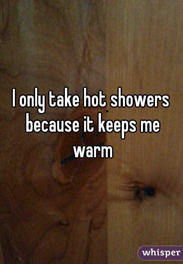 I only take hot showers because it keeps me warm