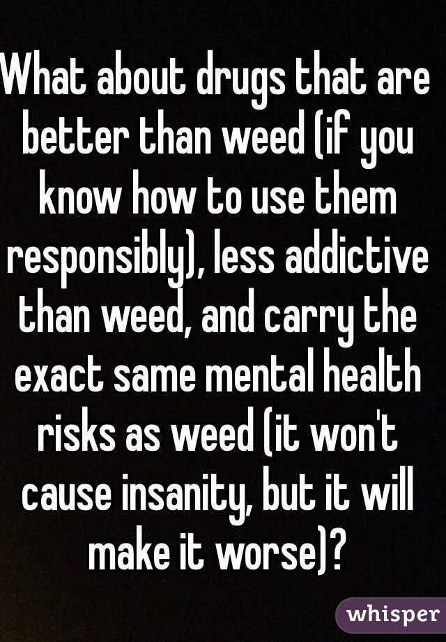 What about drugs that are better than weed (if you know how to use them responsibly), less addictive than weed, and carry the exact same mental health risks as weed (it won't cause insanity, but it will make it worse)?