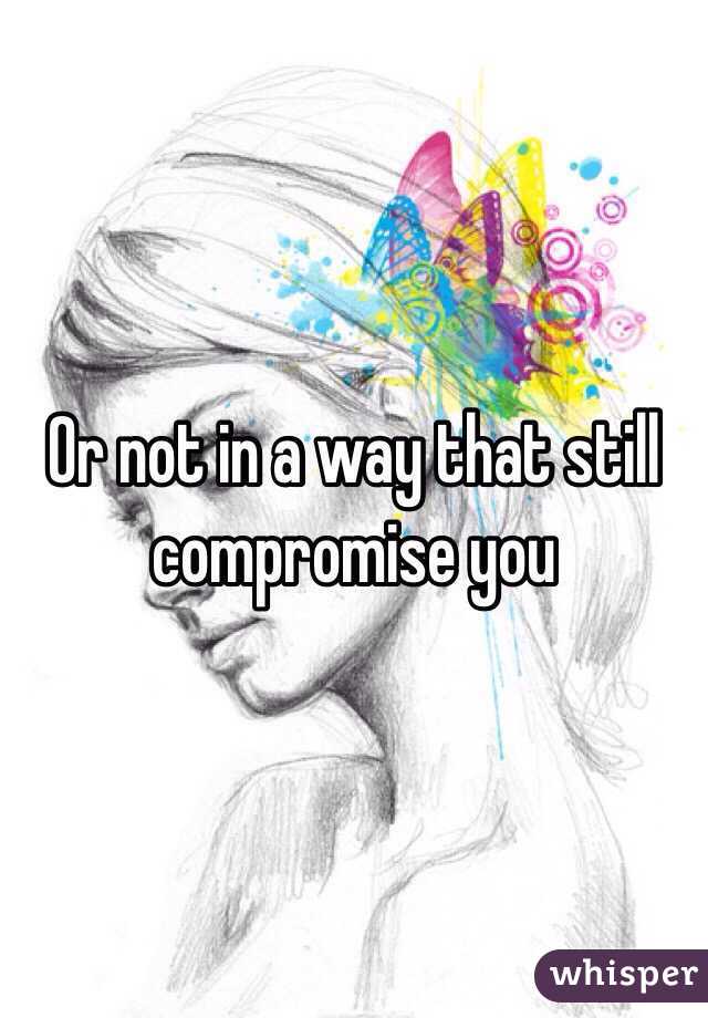 Or not in a way that still compromise you
