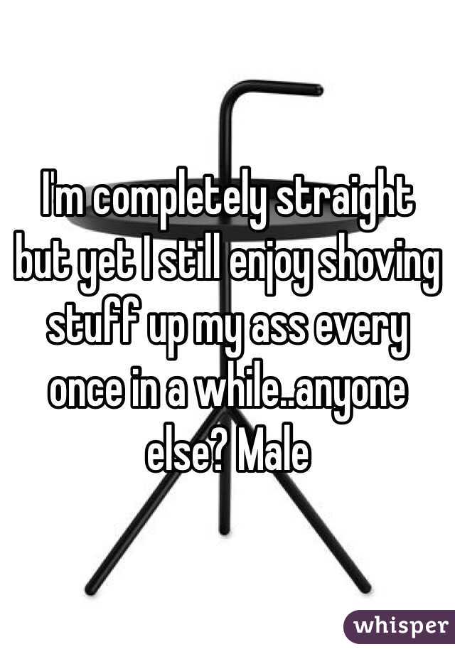 I'm completely straight but yet I still enjoy shoving stuff up my ass every once in a while..anyone else? Male