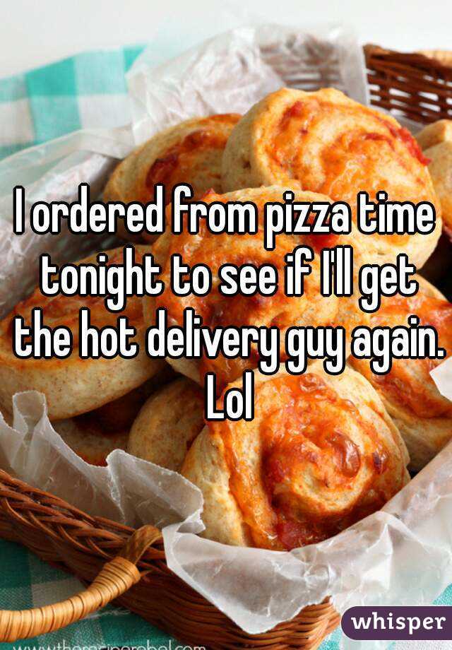 I ordered from pizza time tonight to see if I'll get the hot delivery guy again. Lol