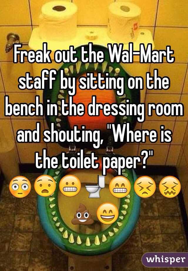 Freak out the Wal-Mart staff by sitting on the bench in the dressing room and shouting, "Where is the toilet paper?"  
😳😧😬🚽😁😣😖💩😄