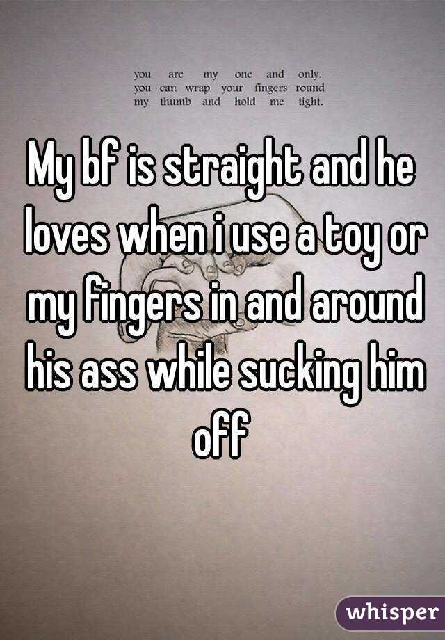 My bf is straight and he loves when i use a toy or my fingers in and around his ass while sucking him off 
