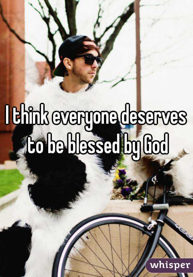 I think everyone deserves to be blessed by God