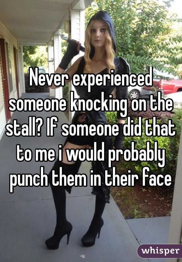 Never experienced someone knocking on the stall? If someone did that to me i would probably punch them in their face
