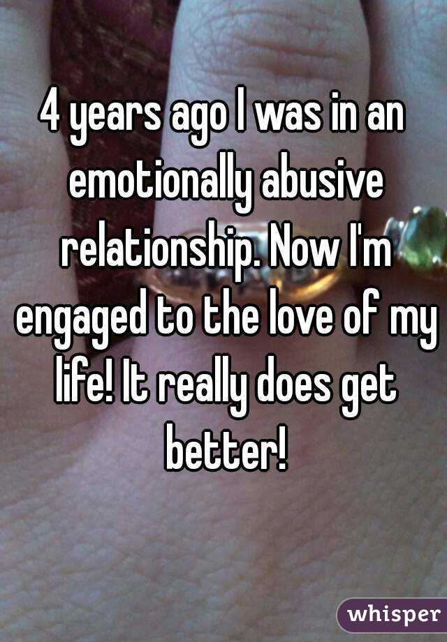 4 years ago I was in an emotionally abusive relationship. Now I'm engaged to the love of my life! It really does get better!