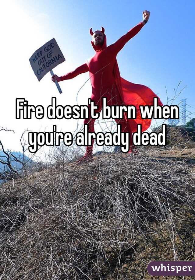 Fire doesn't burn when you're already dead
