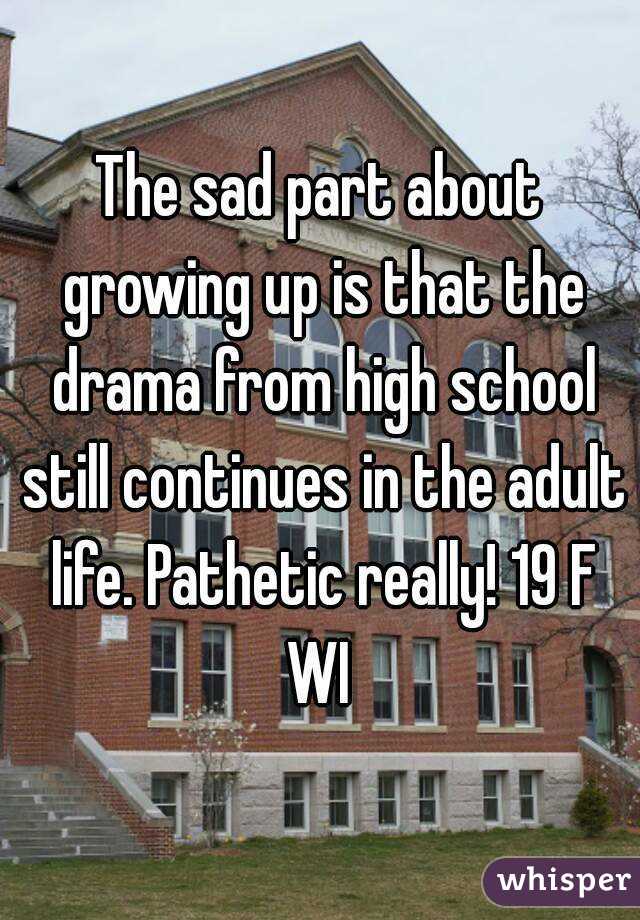 The sad part about growing up is that the drama from high school still continues in the adult life. Pathetic really! 19 F WI 