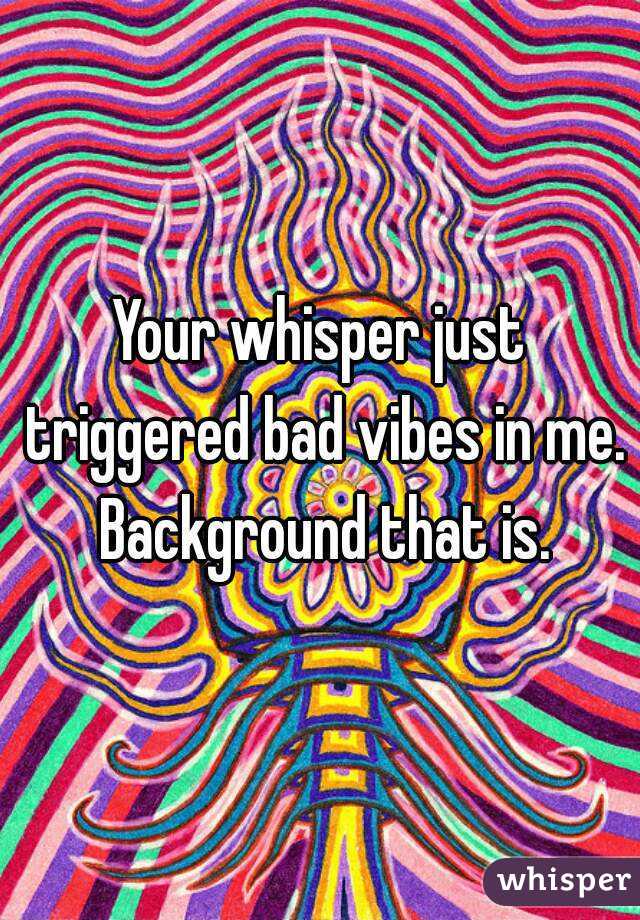 Your whisper just triggered bad vibes in me. Background that is.