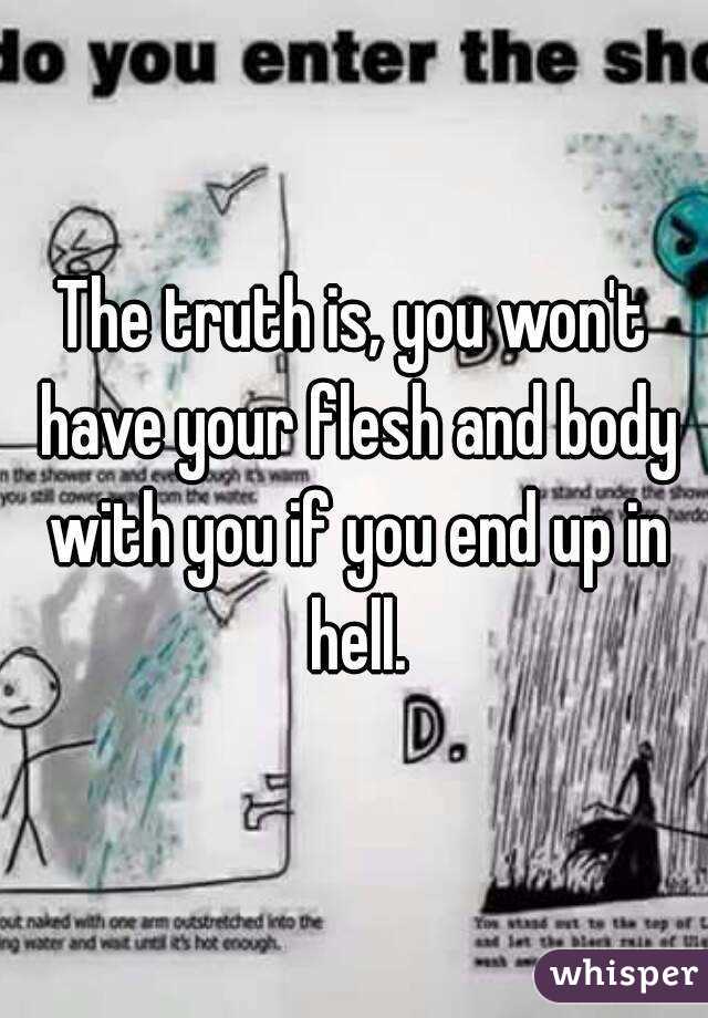 The truth is, you won't have your flesh and body with you if you end up in hell.