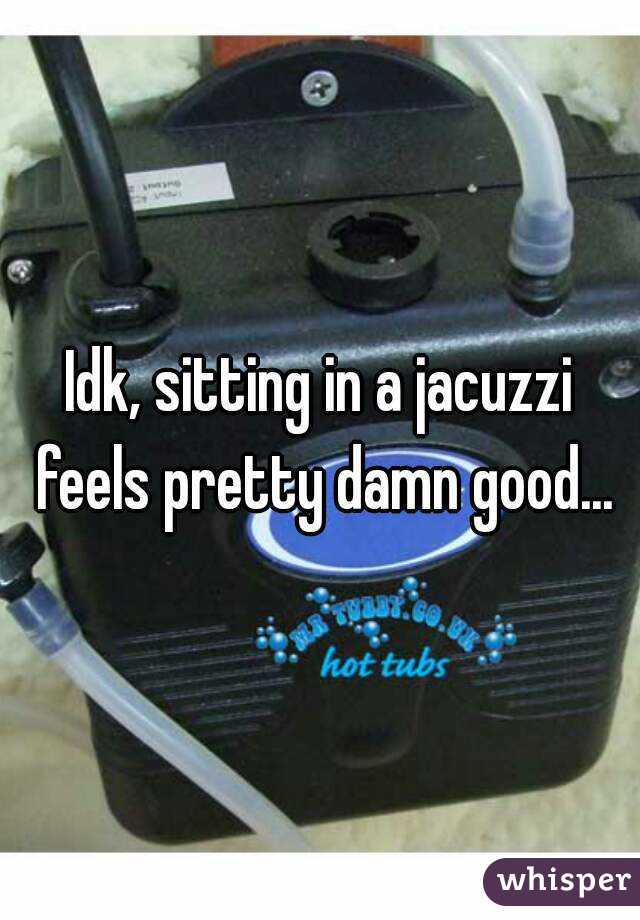 Idk, sitting in a jacuzzi feels pretty damn good...