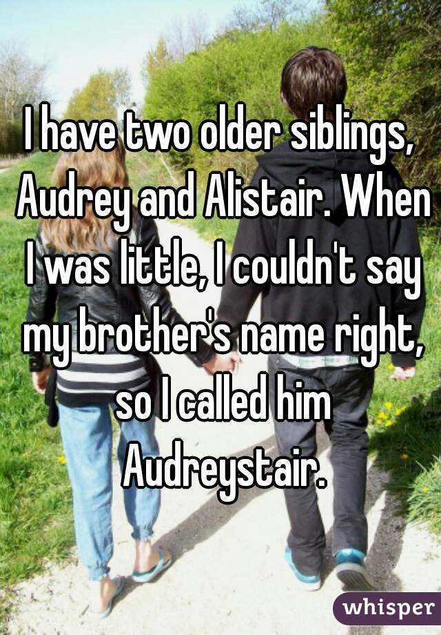 I have two older siblings, Audrey and Alistair. When I was little, I couldn't say my brother's name right, so I called him Audreystair.