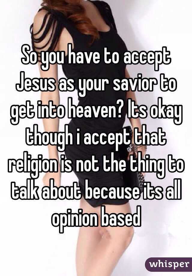 So you have to accept Jesus as your savior to get into heaven? Its okay though i accept that religion is not the thing to talk about because its all opinion based 