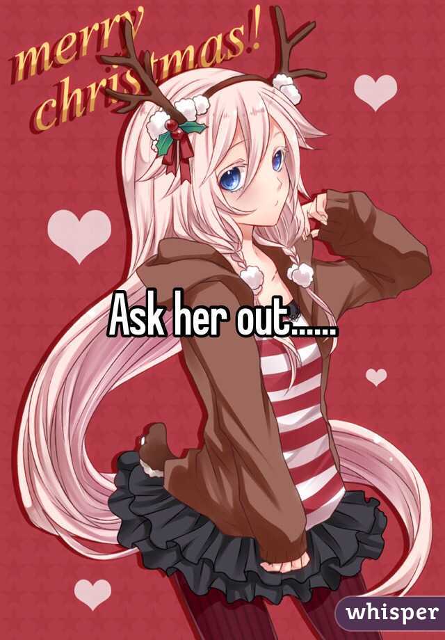 Ask her out......