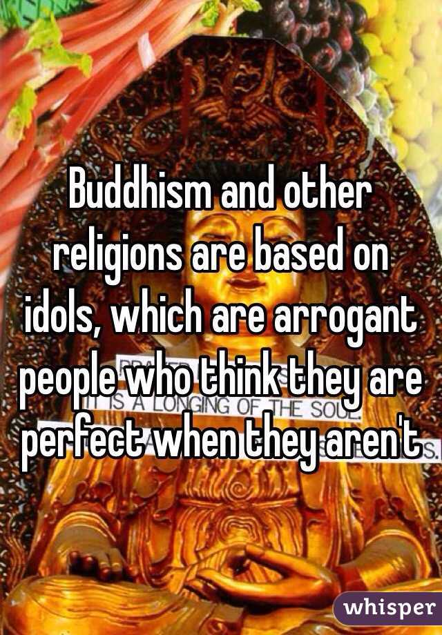 Buddhism and other religions are based on idols, which are arrogant people who think they are perfect when they aren't 