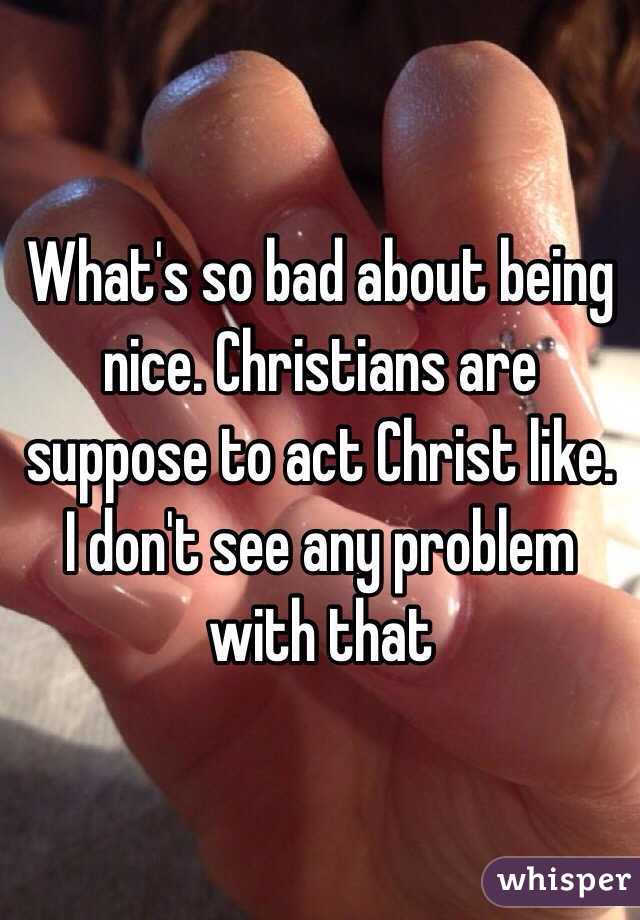 What's so bad about being nice. Christians are suppose to act Christ like. I don't see any problem with that