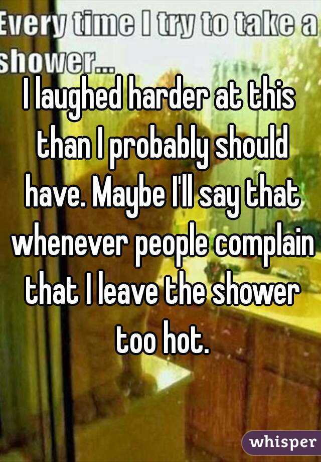 I laughed harder at this than I probably should have. Maybe I'll say that whenever people complain that I leave the shower too hot.