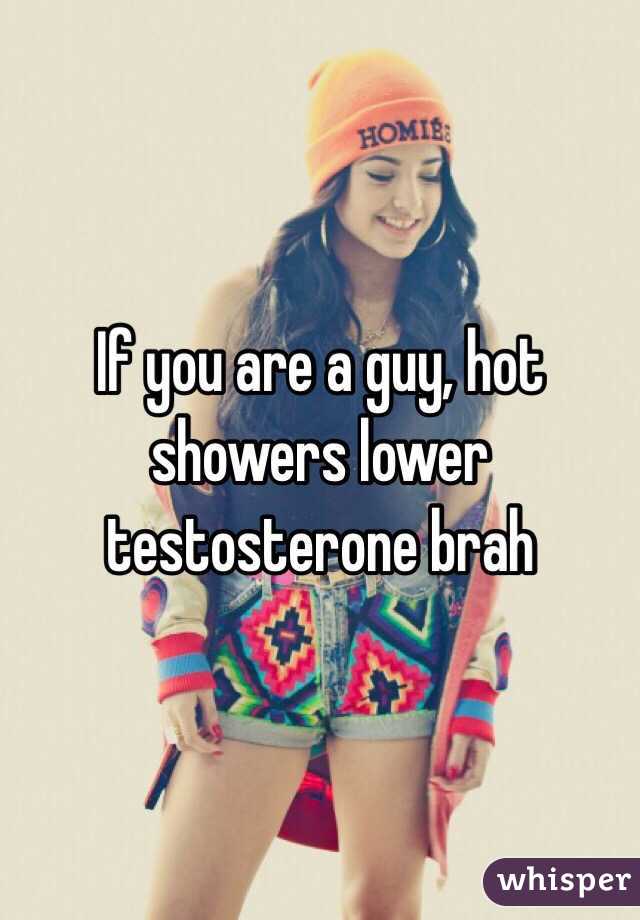If you are a guy, hot showers lower testosterone brah 