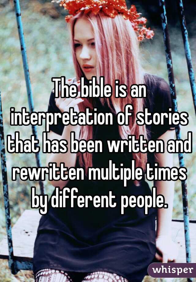 The bible is an interpretation of stories that has been written and rewritten multiple times by different people.  