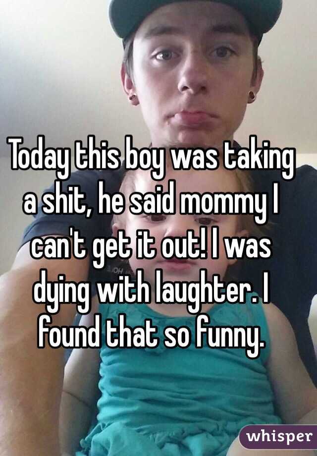 Today this boy was taking a shit, he said mommy I can't get it out! I was dying with laughter. I found that so funny.