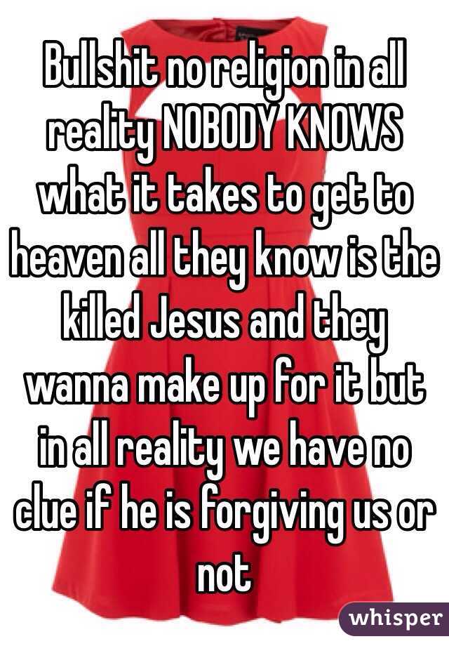 Bullshit no religion in all reality NOBODY KNOWS what it takes to get to heaven all they know is the killed Jesus and they wanna make up for it but in all reality we have no clue if he is forgiving us or not