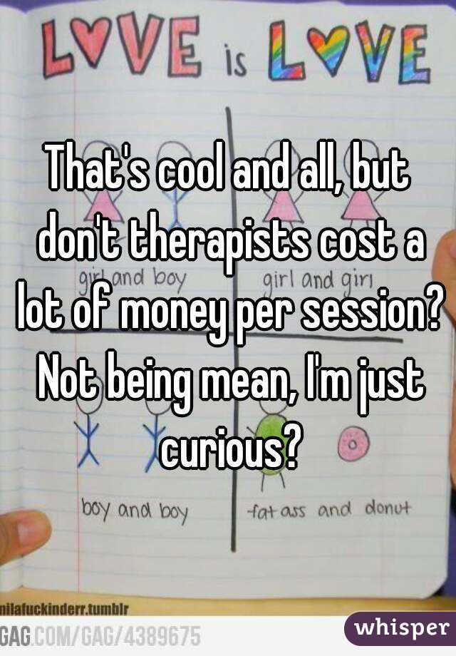That's cool and all, but don't therapists cost a lot of money per session? Not being mean, I'm just curious?