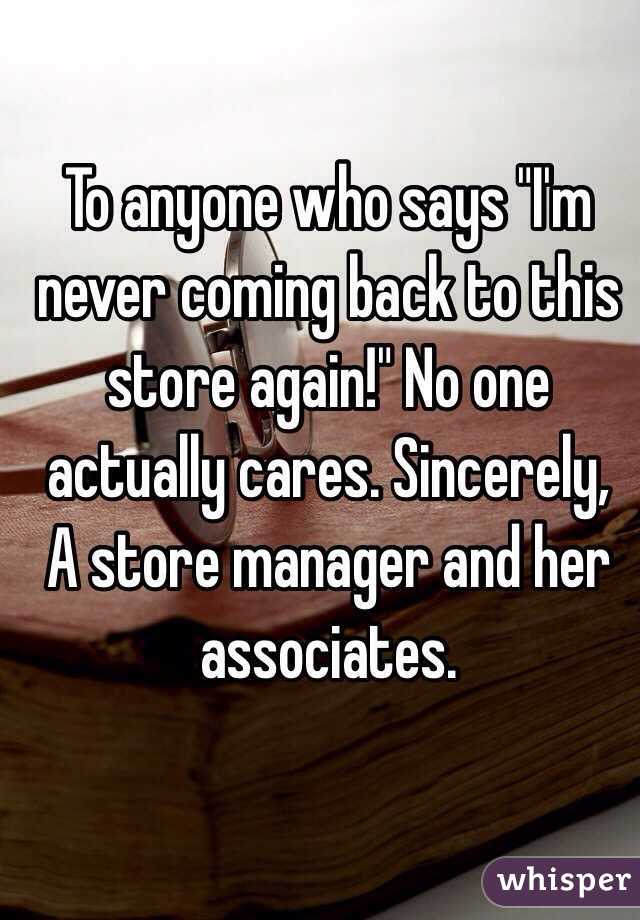 To anyone who says "I'm never coming back to this store again!" No one actually cares. Sincerely,
A store manager and her associates. 