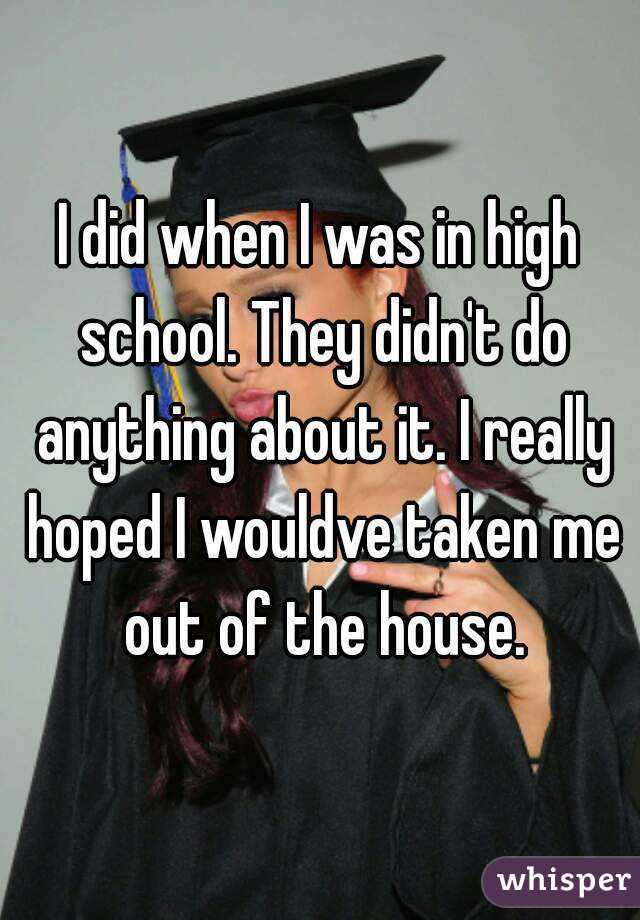 I did when I was in high school. They didn't do anything about it. I really hoped I wouldve taken me out of the house.