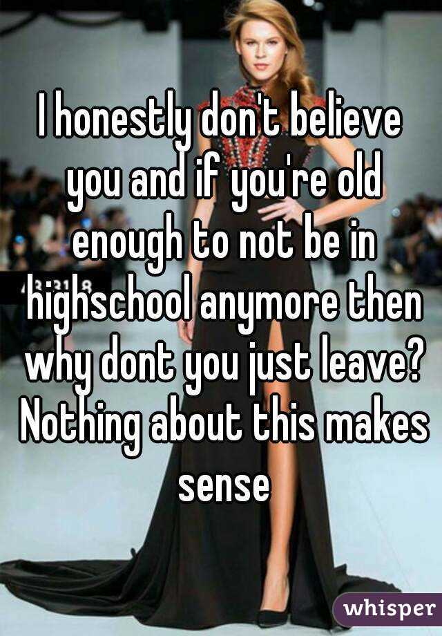 I honestly don't believe you and if you're old enough to not be in highschool anymore then why dont you just leave? Nothing about this makes sense