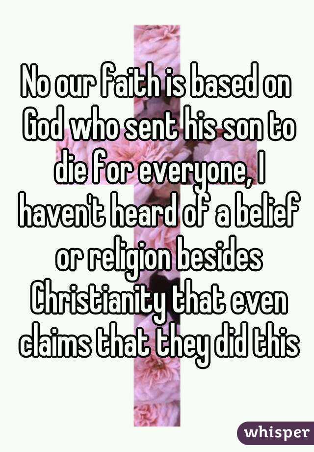 No our faith is based on God who sent his son to die for everyone, I haven't heard of a belief or religion besides Christianity that even claims that they did this