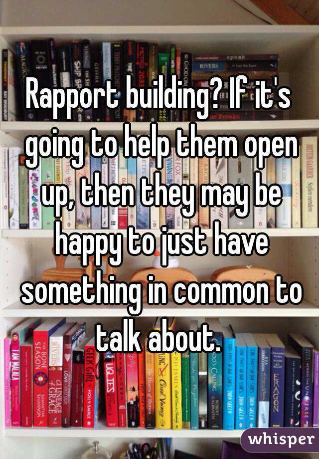 Rapport building? If it's going to help them open up, then they may be happy to just have something in common to talk about. 