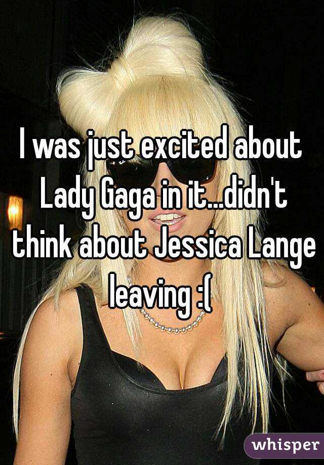 I was just excited about Lady Gaga in it...didn't think about Jessica Lange leaving :( 