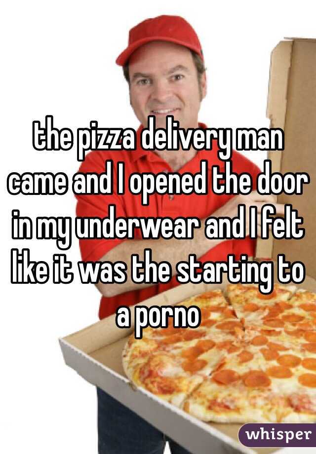 the pizza delivery man came and I opened the door in my underwear and I felt like it was the starting to a porno 